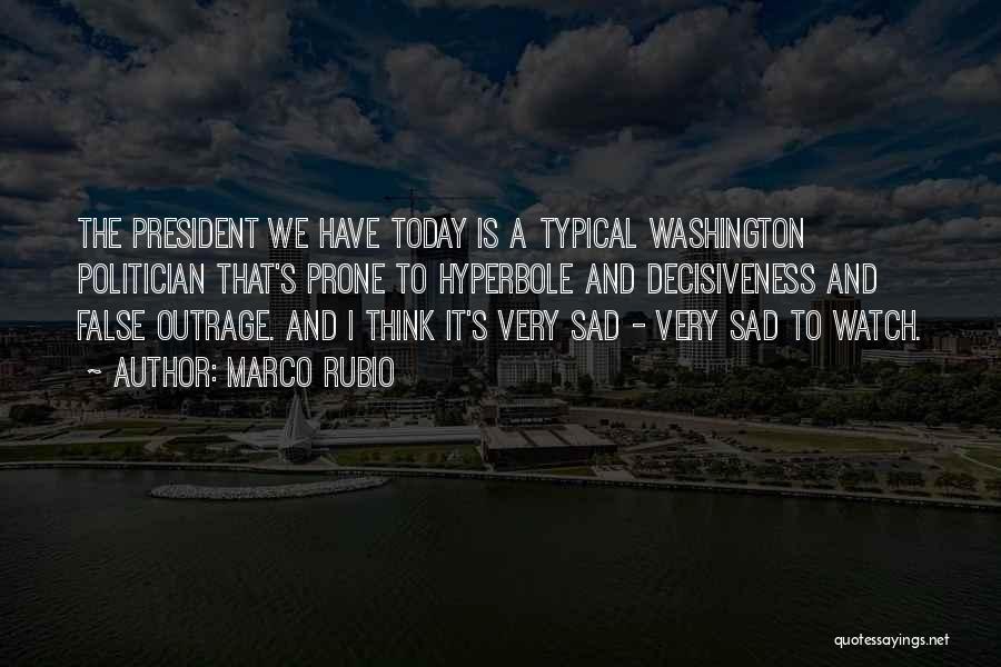 Marco Rubio Quotes: The President We Have Today Is A Typical Washington Politician That's Prone To Hyperbole And Decisiveness And False Outrage. And