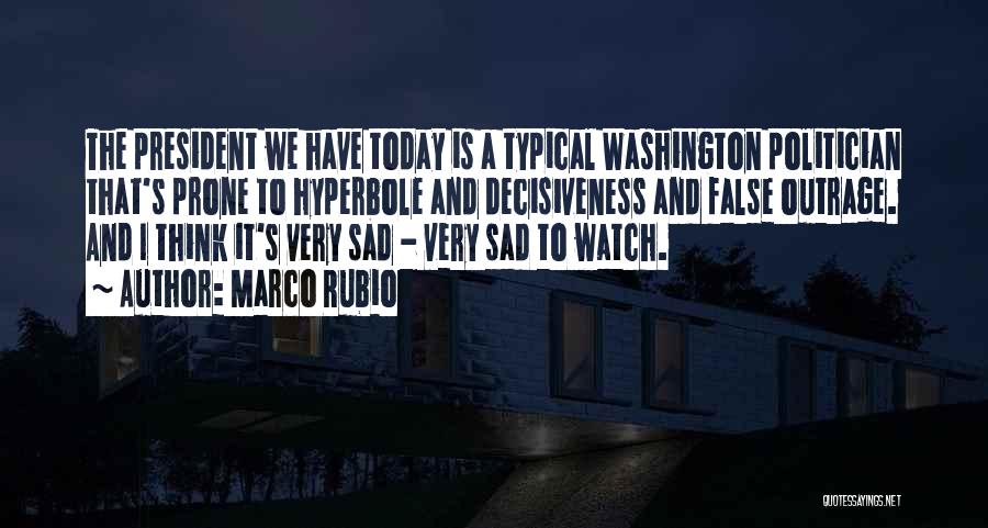 Marco Rubio Quotes: The President We Have Today Is A Typical Washington Politician That's Prone To Hyperbole And Decisiveness And False Outrage. And
