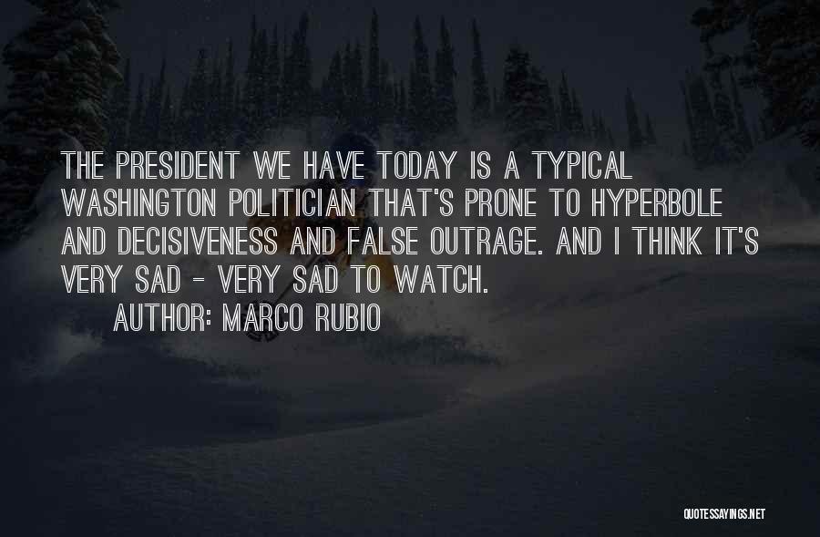Marco Rubio Quotes: The President We Have Today Is A Typical Washington Politician That's Prone To Hyperbole And Decisiveness And False Outrage. And