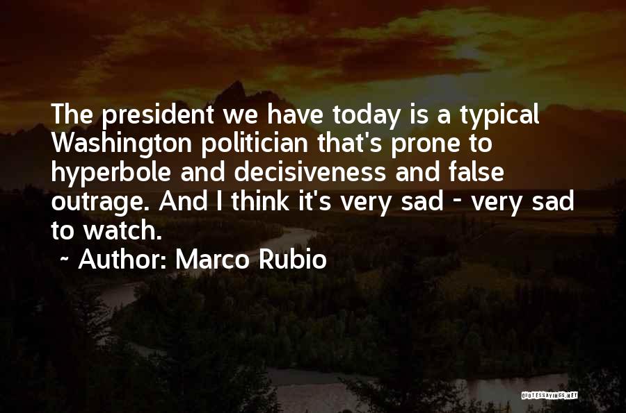 Marco Rubio Quotes: The President We Have Today Is A Typical Washington Politician That's Prone To Hyperbole And Decisiveness And False Outrage. And