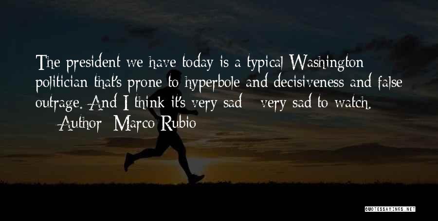 Marco Rubio Quotes: The President We Have Today Is A Typical Washington Politician That's Prone To Hyperbole And Decisiveness And False Outrage. And