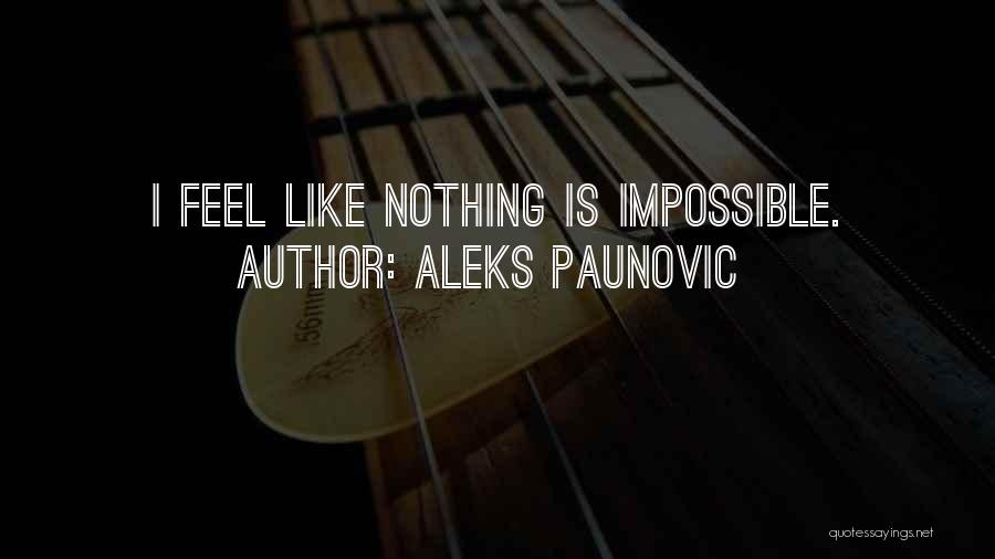 Aleks Paunovic Quotes: I Feel Like Nothing Is Impossible.