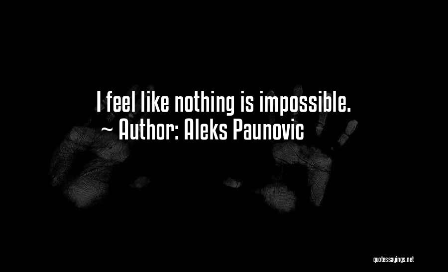 Aleks Paunovic Quotes: I Feel Like Nothing Is Impossible.