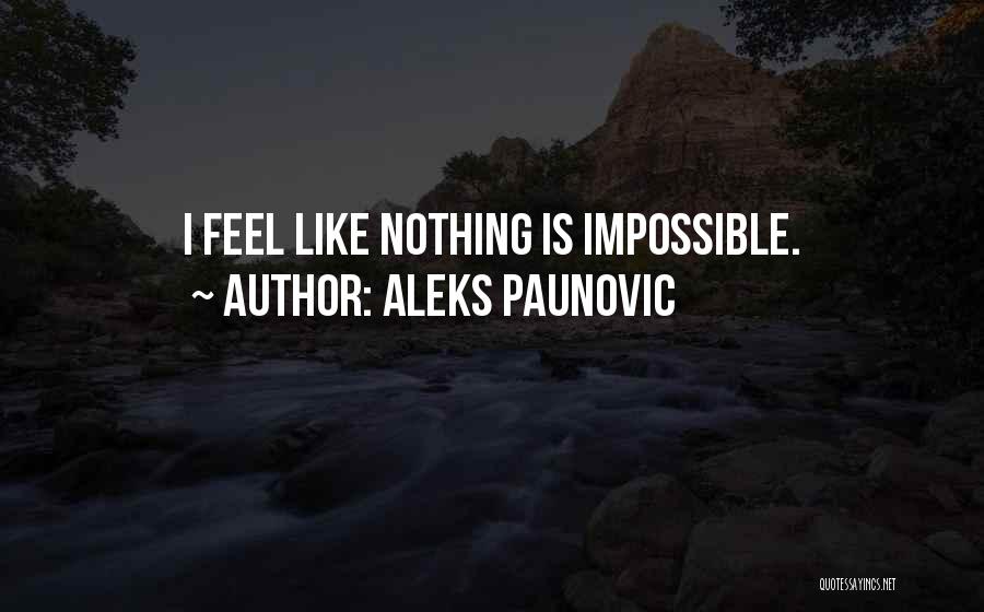 Aleks Paunovic Quotes: I Feel Like Nothing Is Impossible.