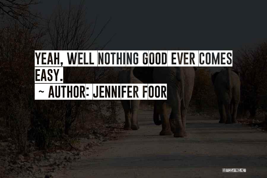 Jennifer Foor Quotes: Yeah, Well Nothing Good Ever Comes Easy.