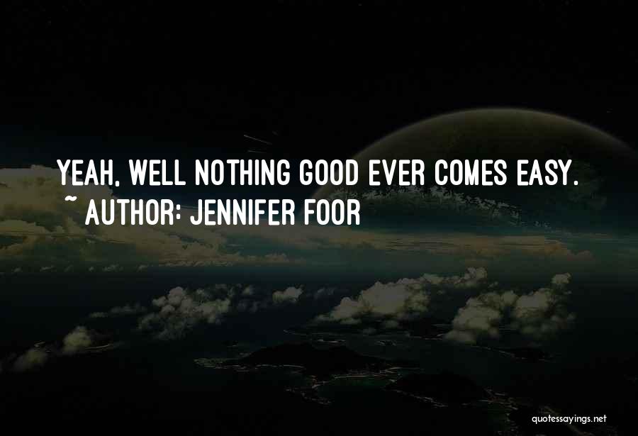 Jennifer Foor Quotes: Yeah, Well Nothing Good Ever Comes Easy.