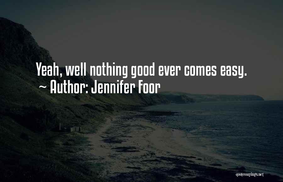 Jennifer Foor Quotes: Yeah, Well Nothing Good Ever Comes Easy.