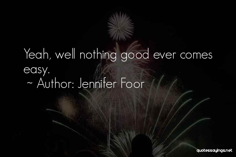 Jennifer Foor Quotes: Yeah, Well Nothing Good Ever Comes Easy.