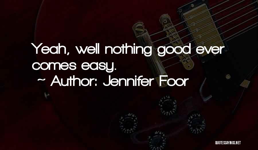 Jennifer Foor Quotes: Yeah, Well Nothing Good Ever Comes Easy.