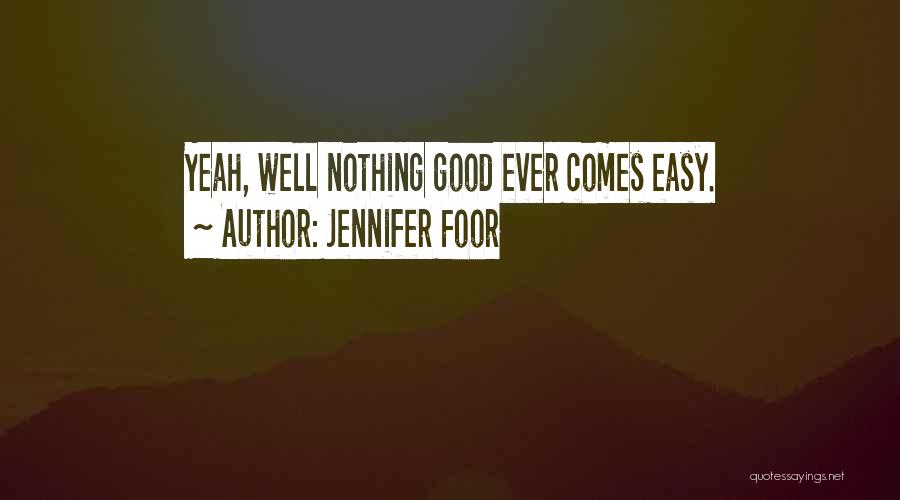 Jennifer Foor Quotes: Yeah, Well Nothing Good Ever Comes Easy.