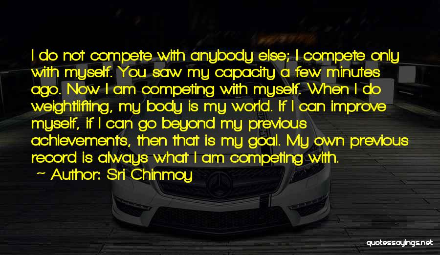 Sri Chinmoy Quotes: I Do Not Compete With Anybody Else; I Compete Only With Myself. You Saw My Capacity A Few Minutes Ago.