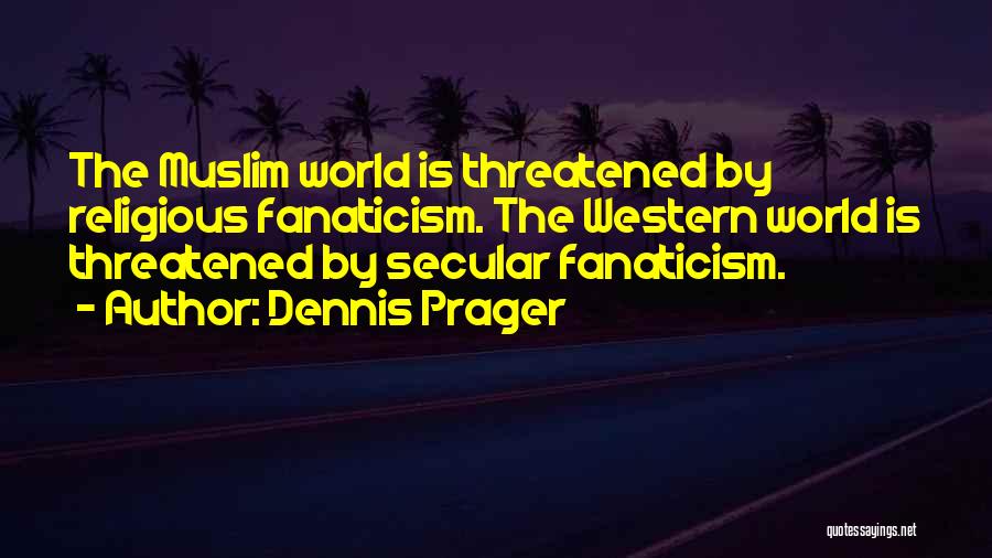 Dennis Prager Quotes: The Muslim World Is Threatened By Religious Fanaticism. The Western World Is Threatened By Secular Fanaticism.