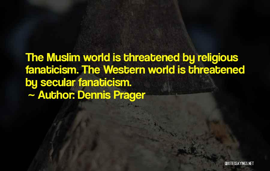 Dennis Prager Quotes: The Muslim World Is Threatened By Religious Fanaticism. The Western World Is Threatened By Secular Fanaticism.