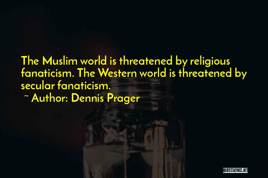Dennis Prager Quotes: The Muslim World Is Threatened By Religious Fanaticism. The Western World Is Threatened By Secular Fanaticism.