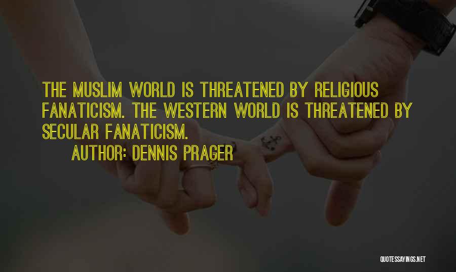 Dennis Prager Quotes: The Muslim World Is Threatened By Religious Fanaticism. The Western World Is Threatened By Secular Fanaticism.