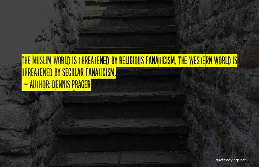 Dennis Prager Quotes: The Muslim World Is Threatened By Religious Fanaticism. The Western World Is Threatened By Secular Fanaticism.