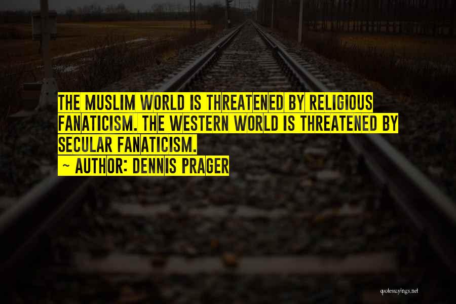 Dennis Prager Quotes: The Muslim World Is Threatened By Religious Fanaticism. The Western World Is Threatened By Secular Fanaticism.