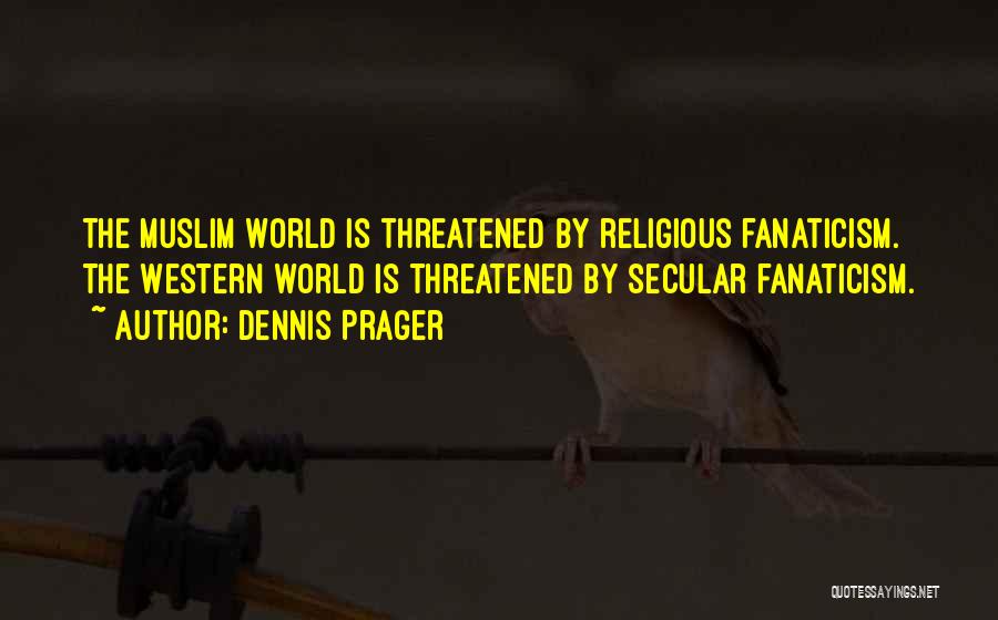 Dennis Prager Quotes: The Muslim World Is Threatened By Religious Fanaticism. The Western World Is Threatened By Secular Fanaticism.