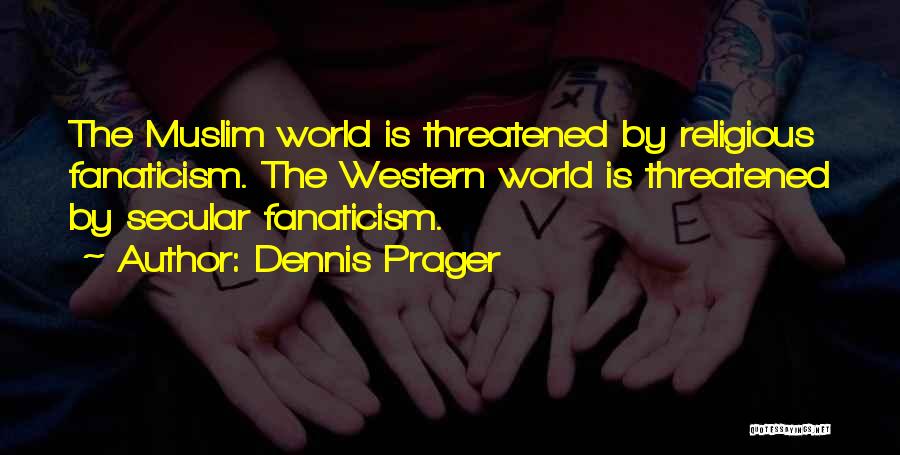Dennis Prager Quotes: The Muslim World Is Threatened By Religious Fanaticism. The Western World Is Threatened By Secular Fanaticism.