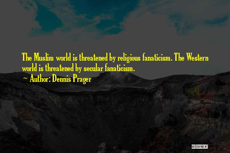 Dennis Prager Quotes: The Muslim World Is Threatened By Religious Fanaticism. The Western World Is Threatened By Secular Fanaticism.