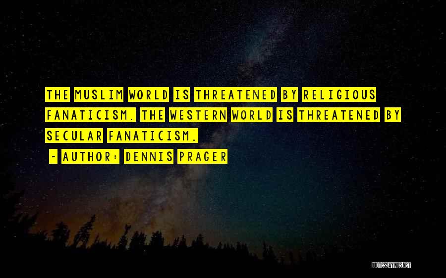 Dennis Prager Quotes: The Muslim World Is Threatened By Religious Fanaticism. The Western World Is Threatened By Secular Fanaticism.