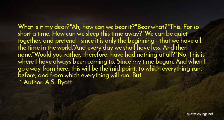 A.S. Byatt Quotes: What Is It My Dear?ah, How Can We Bear It?bear What?this. For So Short A Time. How Can We Sleep