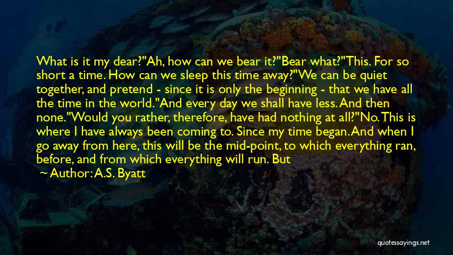 A.S. Byatt Quotes: What Is It My Dear?ah, How Can We Bear It?bear What?this. For So Short A Time. How Can We Sleep