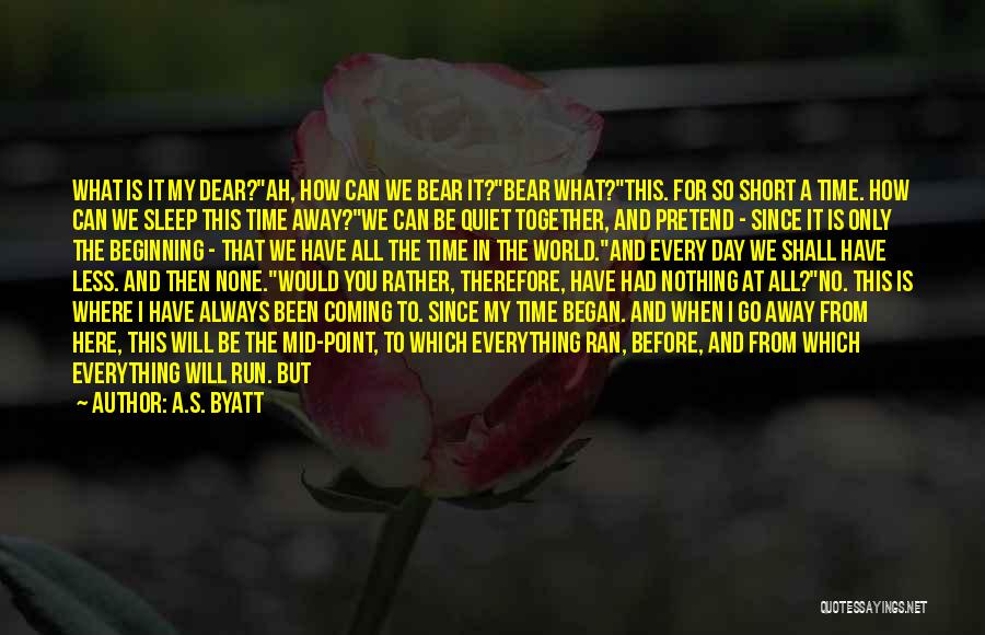 A.S. Byatt Quotes: What Is It My Dear?ah, How Can We Bear It?bear What?this. For So Short A Time. How Can We Sleep