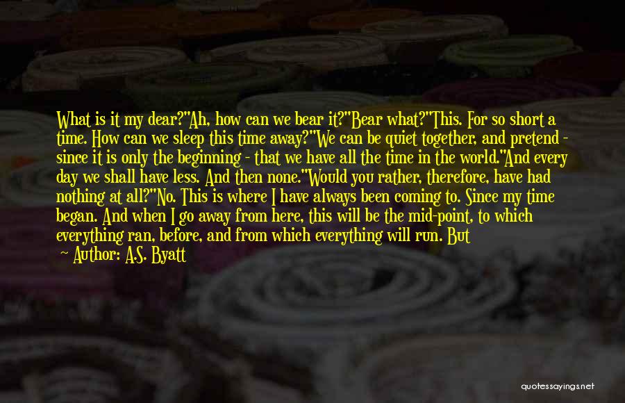 A.S. Byatt Quotes: What Is It My Dear?ah, How Can We Bear It?bear What?this. For So Short A Time. How Can We Sleep