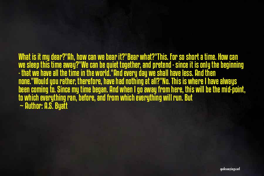 A.S. Byatt Quotes: What Is It My Dear?ah, How Can We Bear It?bear What?this. For So Short A Time. How Can We Sleep