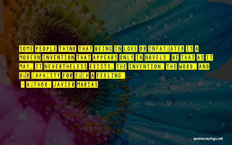 Javier Marias Quotes: Some People Think That Being In Love Or Infatuated Is A Modern Invention That Appears Only In Novels. Be That