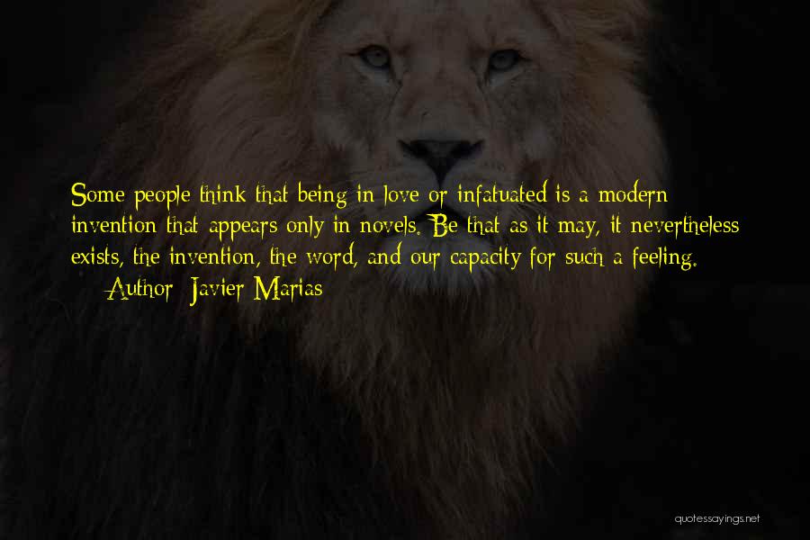 Javier Marias Quotes: Some People Think That Being In Love Or Infatuated Is A Modern Invention That Appears Only In Novels. Be That