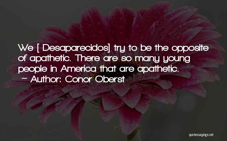 Conor Oberst Quotes: We [ Desaparecidos] Try To Be The Opposite Of Apathetic. There Are So Many Young People In America That Are