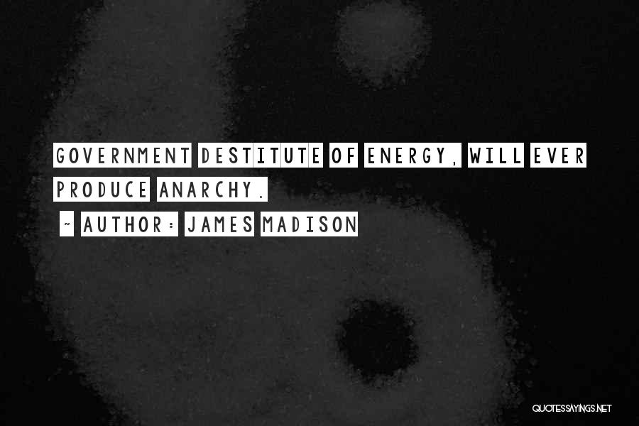 James Madison Quotes: Government Destitute Of Energy, Will Ever Produce Anarchy.