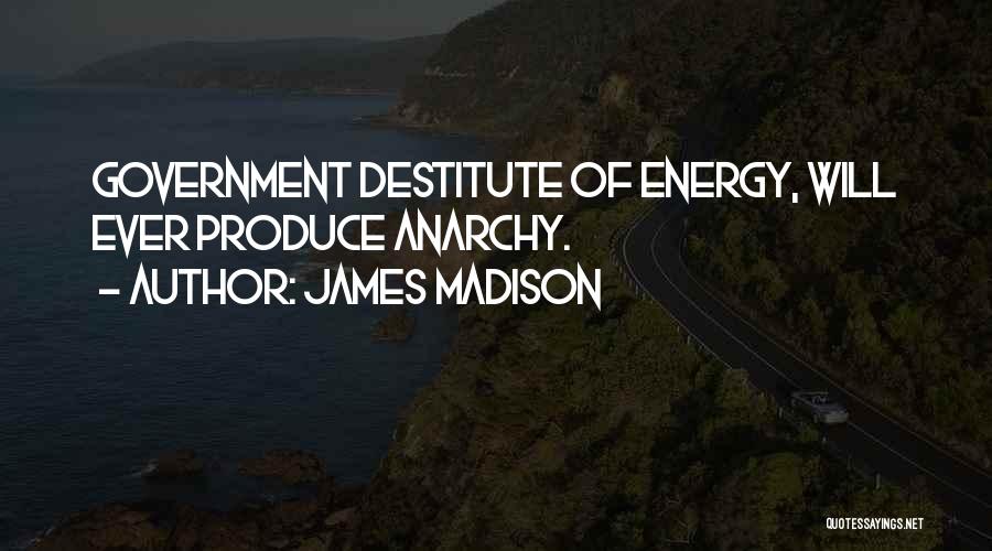 James Madison Quotes: Government Destitute Of Energy, Will Ever Produce Anarchy.