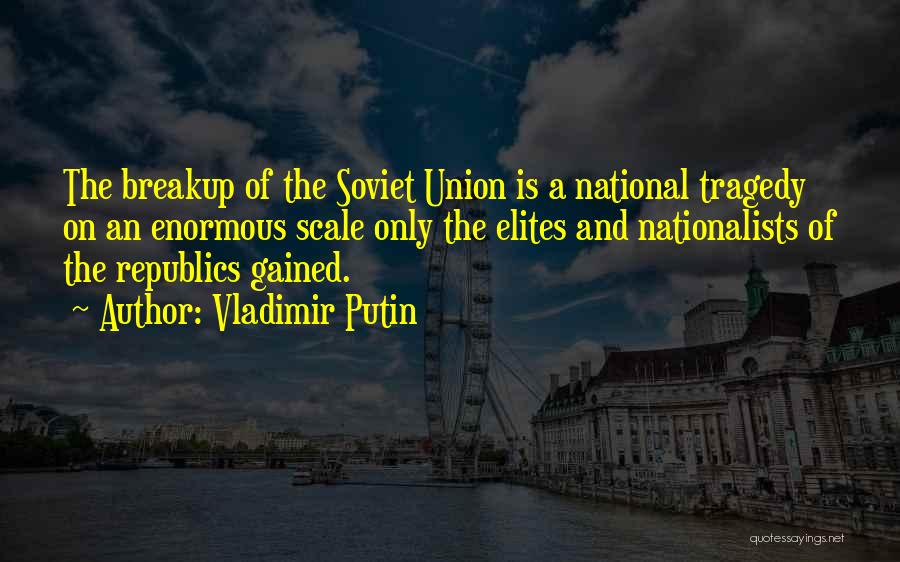 Vladimir Putin Quotes: The Breakup Of The Soviet Union Is A National Tragedy On An Enormous Scale Only The Elites And Nationalists Of