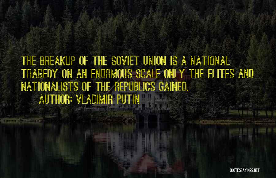 Vladimir Putin Quotes: The Breakup Of The Soviet Union Is A National Tragedy On An Enormous Scale Only The Elites And Nationalists Of