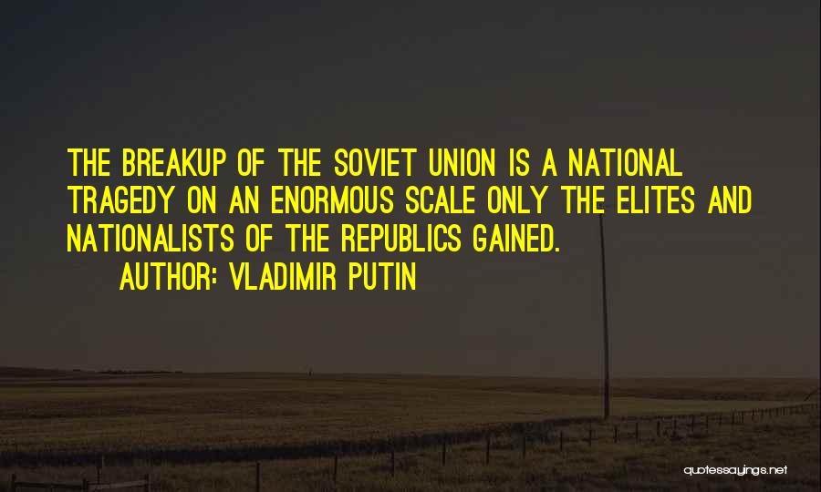 Vladimir Putin Quotes: The Breakup Of The Soviet Union Is A National Tragedy On An Enormous Scale Only The Elites And Nationalists Of