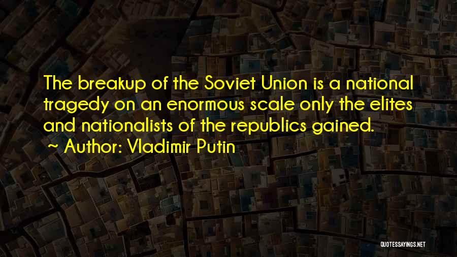 Vladimir Putin Quotes: The Breakup Of The Soviet Union Is A National Tragedy On An Enormous Scale Only The Elites And Nationalists Of