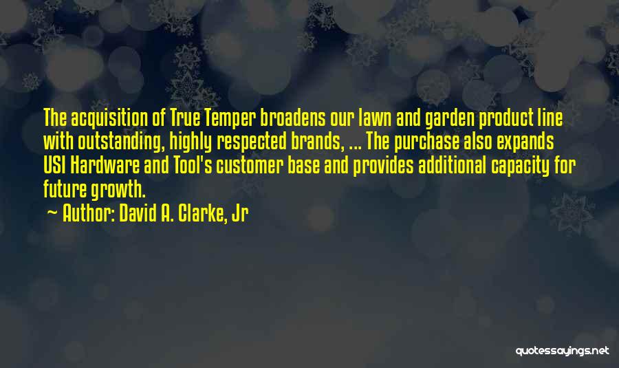 David A. Clarke, Jr Quotes: The Acquisition Of True Temper Broadens Our Lawn And Garden Product Line With Outstanding, Highly Respected Brands, ... The Purchase