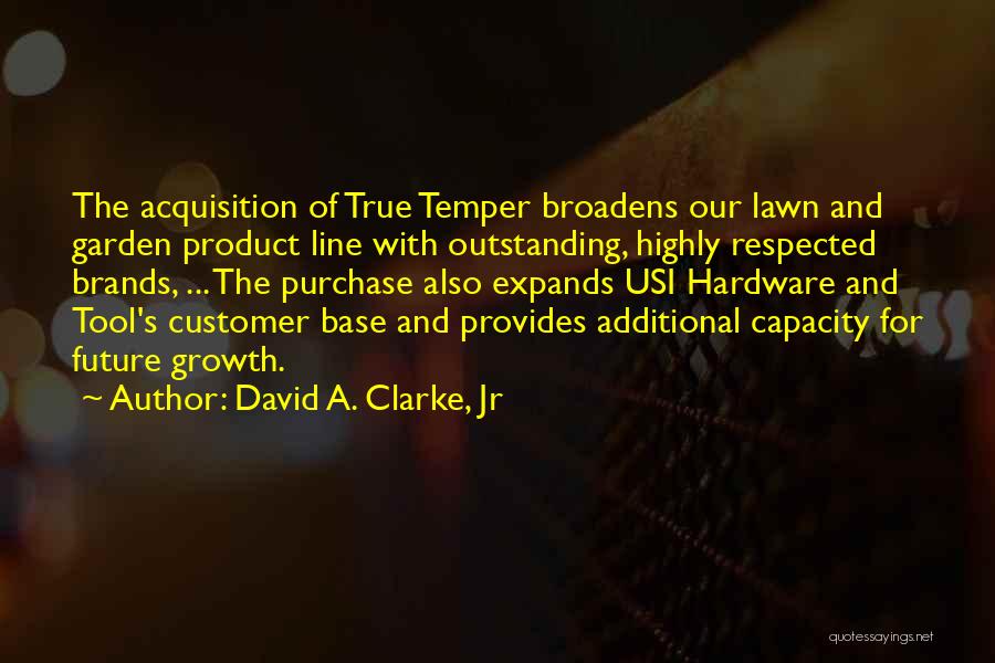 David A. Clarke, Jr Quotes: The Acquisition Of True Temper Broadens Our Lawn And Garden Product Line With Outstanding, Highly Respected Brands, ... The Purchase