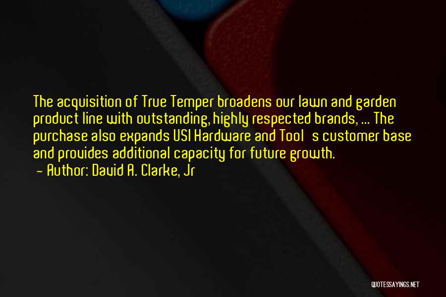 David A. Clarke, Jr Quotes: The Acquisition Of True Temper Broadens Our Lawn And Garden Product Line With Outstanding, Highly Respected Brands, ... The Purchase