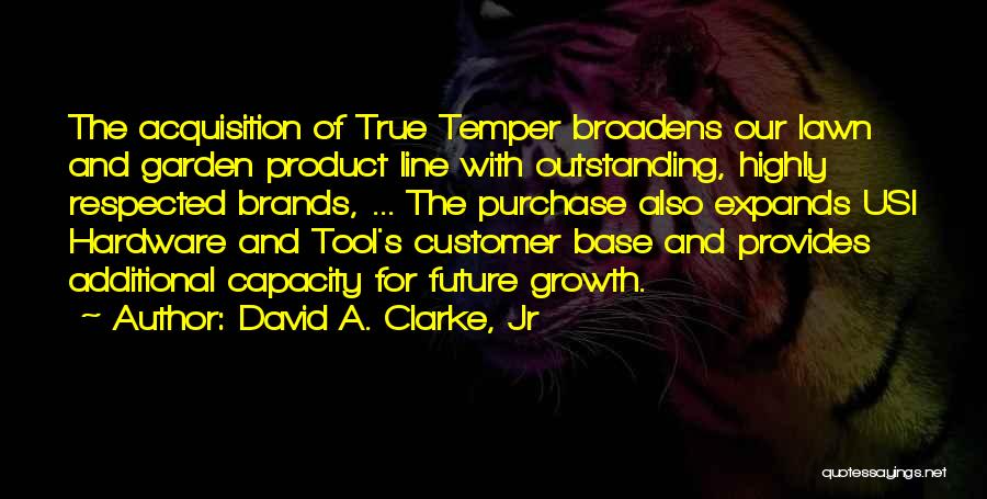 David A. Clarke, Jr Quotes: The Acquisition Of True Temper Broadens Our Lawn And Garden Product Line With Outstanding, Highly Respected Brands, ... The Purchase