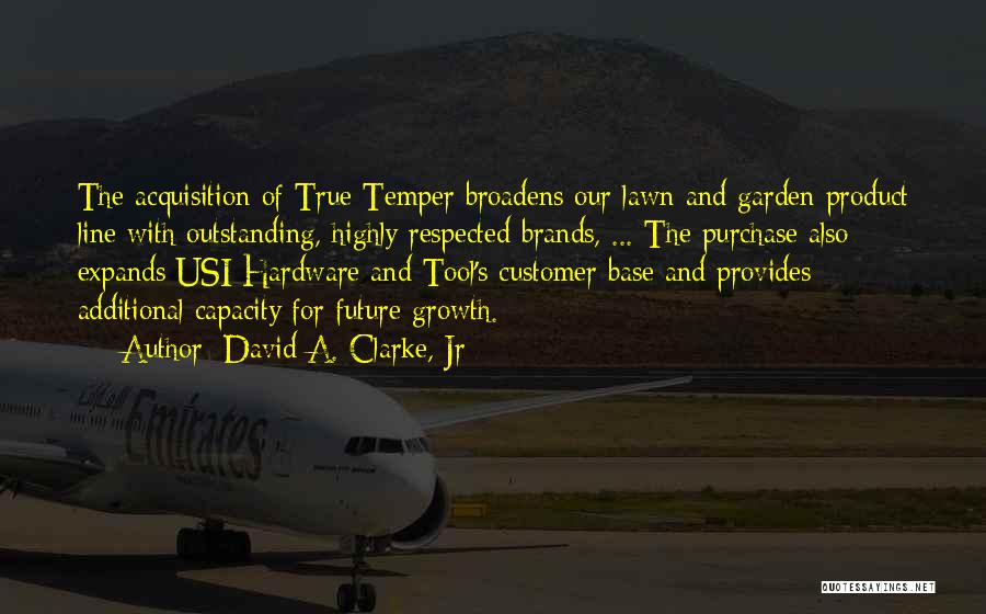 David A. Clarke, Jr Quotes: The Acquisition Of True Temper Broadens Our Lawn And Garden Product Line With Outstanding, Highly Respected Brands, ... The Purchase