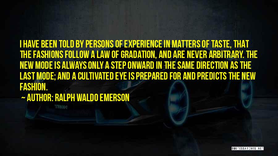 Ralph Waldo Emerson Quotes: I Have Been Told By Persons Of Experience In Matters Of Taste, That The Fashions Follow A Law Of Gradation,