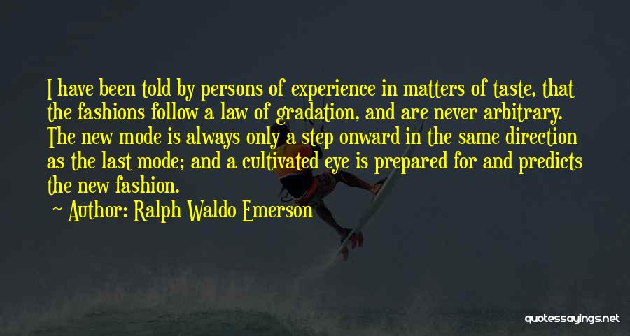 Ralph Waldo Emerson Quotes: I Have Been Told By Persons Of Experience In Matters Of Taste, That The Fashions Follow A Law Of Gradation,