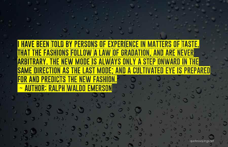 Ralph Waldo Emerson Quotes: I Have Been Told By Persons Of Experience In Matters Of Taste, That The Fashions Follow A Law Of Gradation,