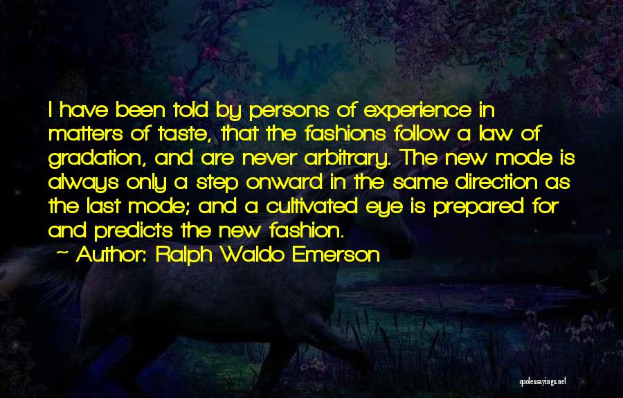 Ralph Waldo Emerson Quotes: I Have Been Told By Persons Of Experience In Matters Of Taste, That The Fashions Follow A Law Of Gradation,