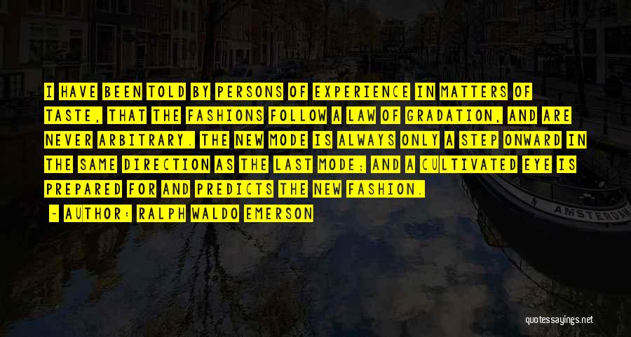 Ralph Waldo Emerson Quotes: I Have Been Told By Persons Of Experience In Matters Of Taste, That The Fashions Follow A Law Of Gradation,