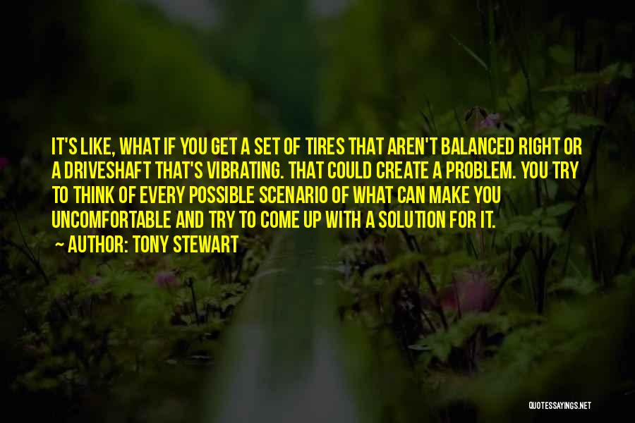 Tony Stewart Quotes: It's Like, What If You Get A Set Of Tires That Aren't Balanced Right Or A Driveshaft That's Vibrating. That